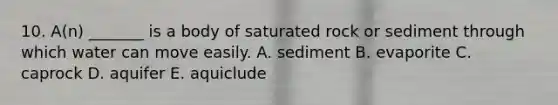 10. A(n) _______ is a body of saturated rock or sediment through which water can move easily. A. sediment B. evaporite C. caprock D. aquifer E. aquiclude