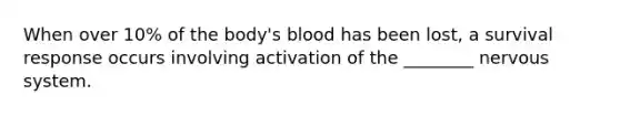 When over 10% of the body's blood has been lost, a survival response occurs involving activation of the ________ nervous system.