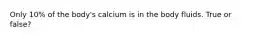 Only 10% of the body's calcium is in the body fluids. True or false?