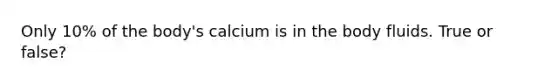 Only 10% of the body's calcium is in the body fluids. True or false?