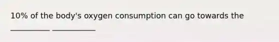 10% of the body's oxygen consumption can go towards the __________ ___________