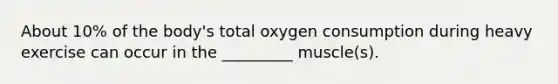 About 10% of the body's total oxygen consumption during heavy exercise can occur in the _________ muscle(s).