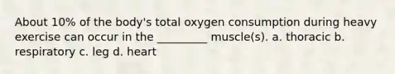 About 10% of the body's total oxygen consumption during heavy exercise can occur in the _________ muscle(s). a. thoracic b. respiratory c. leg d. heart