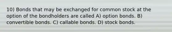 10) Bonds that may be exchanged for common stock at the option of the bondholders are called A) option bonds. B) convertible bonds. C) callable bonds. D) stock bonds.