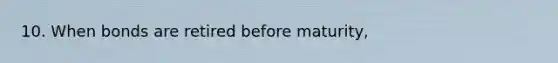 10. When bonds are retired before maturity,