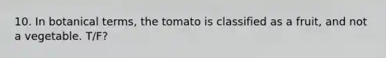 10. In botanical terms, the tomato is classified as a fruit, and not a vegetable. T/F?