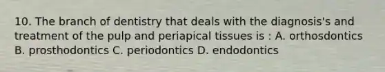 10. The branch of dentistry that deals with the diagnosis's and treatment of the pulp and periapical tissues is : A. orthosdontics B. prosthodontics C. periodontics D. endodontics