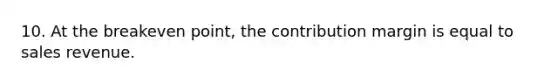 10. At the breakeven point, the contribution margin is equal to sales revenue.