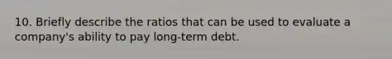 10. Briefly describe the ratios that can be used to evaluate a company's ability to pay long-term debt.