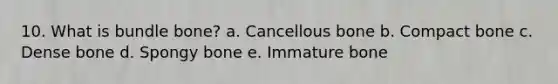 10. What is bundle bone? a. Cancellous bone b. Compact bone c. Dense bone d. Spongy bone e. Immature bone