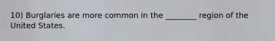 10) Burglaries are more common in the ________ region of the United States.