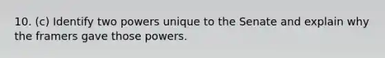 10. (c) Identify two powers unique to the Senate and explain why the framers gave those powers.