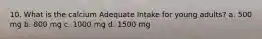 10. What is the calcium Adequate Intake for young adults? a. 500 mg b. 800 mg c. 1000 mg d. 1500 mg