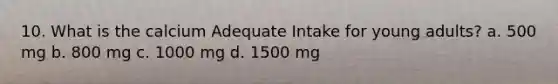 10. What is the calcium Adequate Intake for young adults? a. 500 mg b. 800 mg c. 1000 mg d. 1500 mg