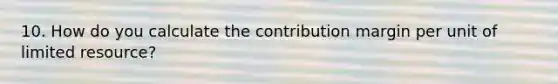 10. How do you calculate the contribution margin per unit of limited resource?