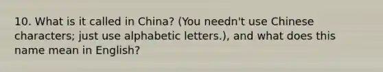 10. What is it called in China? (You needn't use Chinese characters; just use alphabetic letters.), and what does this name mean in English?