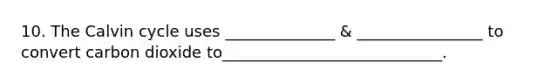 10. The Calvin cycle uses ______________ & ________________ to convert carbon dioxide to____________________________.