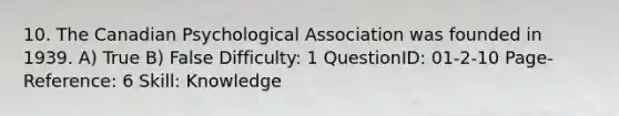 10. The Canadian Psychological Association was founded in 1939. A) True B) False Difficulty: 1 QuestionID: 01-2-10 Page-Reference: 6 Skill: Knowledge