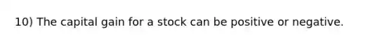 10) The capital gain for a stock can be positive or negative.