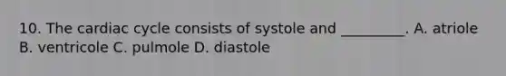 10. The cardiac cycle consists of systole and _________. A. atriole B. ventricole C. pulmole D. diastole