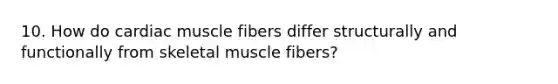 10. How do cardiac muscle fibers differ structurally and functionally from skeletal muscle fibers?