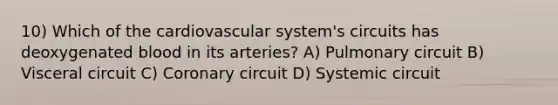 10) Which of the cardiovascular system's circuits has deoxygenated blood in its arteries? A) Pulmonary circuit B) Visceral circuit C) Coronary circuit D) Systemic circuit