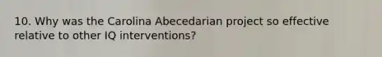 10. Why was the Carolina Abecedarian project so effective relative to other IQ interventions?