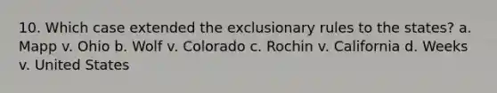 10. Which case extended the exclusionary rules to the states? a. Mapp v. Ohio b. Wolf v. Colorado c. Rochin v. California d. Weeks v. United States