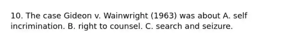 10. The case Gideon v. Wainwright (1963) was about A. self incrimination. B. right to counsel. C. search and seizure.