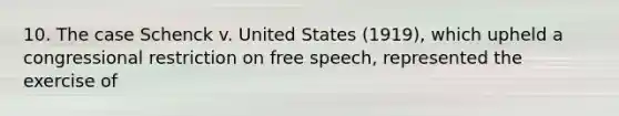 10. The case Schenck v. United States (1919), which upheld a congressional restriction on free speech, represented the exercise of