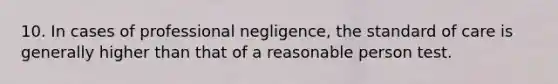 10. In cases of professional negligence, the standard of care is generally higher than that of a reasonable person test.