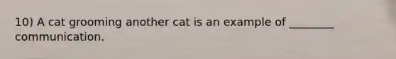 10) A cat grooming another cat is an example of ________ communication.