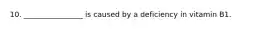 10. ________________ is caused by a deficiency in vitamin B1.