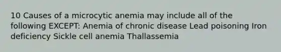 10 Causes of a microcytic anemia may include all of the following EXCEPT: Anemia of chronic disease Lead poisoning Iron deficiency Sickle cell anemia Thallassemia