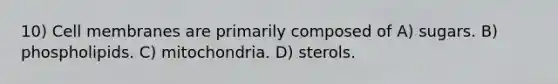 10) Cell membranes are primarily composed of A) sugars. B) phospholipids. C) mitochondria. D) sterols.