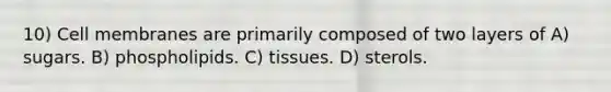 10) Cell membranes are primarily composed of two layers of A) sugars. B) phospholipids. C) tissues. D) sterols.