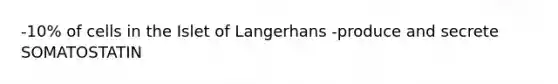 -10% of cells in the Islet of Langerhans -produce and secrete SOMATOSTATIN