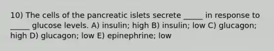 10) The cells of the pancreatic islets secrete _____ in response to _____ glucose levels. A) insulin; high B) insulin; low C) glucagon; high D) glucagon; low E) epinephrine; low