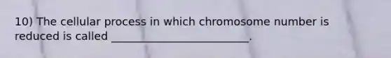 10) The cellular process in which chromosome number is reduced is called _________________________.