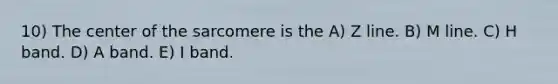 10) The center of the sarcomere is the A) Z line. B) M line. C) H band. D) A band. E) I band.