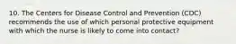 10. The Centers for Disease Control and Prevention (CDC) recommends the use of which personal protective equipment with which the nurse is likely to come into contact?