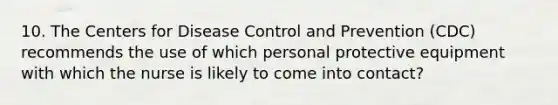 10. The Centers for Disease Control and Prevention (CDC) recommends the use of which personal protective equipment with which the nurse is likely to come into contact?