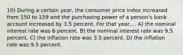 10) During a certain year, the consumer price index increased from 150 to 159 and the purchasing power of a person's bank account increased by 3.5 percent. For that year,... A) the nominal interest rate was 6 percent. B) the nominal interest rate was 9.5 percent. C) the inflation rate was 3.5 percent. D) the inflation rate was 9.5 percent.