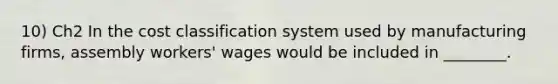 10) Ch2 In the cost classification system used by manufacturing firms, assembly workers' wages would be included in ________.