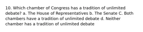 10. Which chamber of Congress has a tradition of unlimited debate? a. The House of Representatives b. The Senate C. Both chambers have a tradition of unlimited debate d. Neither chamber has a tradition of unlimited debate