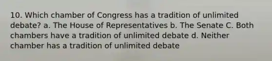 10. Which chamber of Congress has a tradition of unlimited debate? a. The House of Representatives b. The Senate C. Both chambers have a tradition of unlimited debate d. Neither chamber has a tradition of unlimited debate