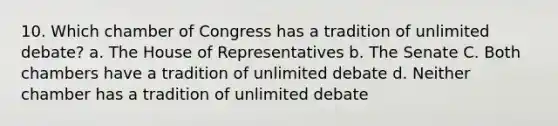 10. Which chamber of Congress has a tradition of unlimited debate? a. The House of Representatives b. The Senate C. Both chambers have a tradition of unlimited debate d. Neither chamber has a tradition of unlimited debate