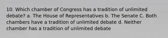 10. Which chamber of Congress has a tradition of unlimited debate? a. The House of Representatives b. The Senate C. Both chambers have a tradition of unlimited debate d. Neither chamber has a tradition of unlimited debate