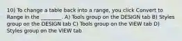 10) To change a table back into a range, you click Convert to Range in the ________. A) Tools group on the DESIGN tab B) Styles group on the DESIGN tab C) Tools group on the VIEW tab D) Styles group on the VIEW tab