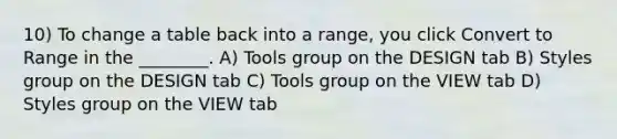 10) To change a table back into a range, you click Convert to Range in the ________. A) Tools group on the DESIGN tab B) Styles group on the DESIGN tab C) Tools group on the VIEW tab D) Styles group on the VIEW tab